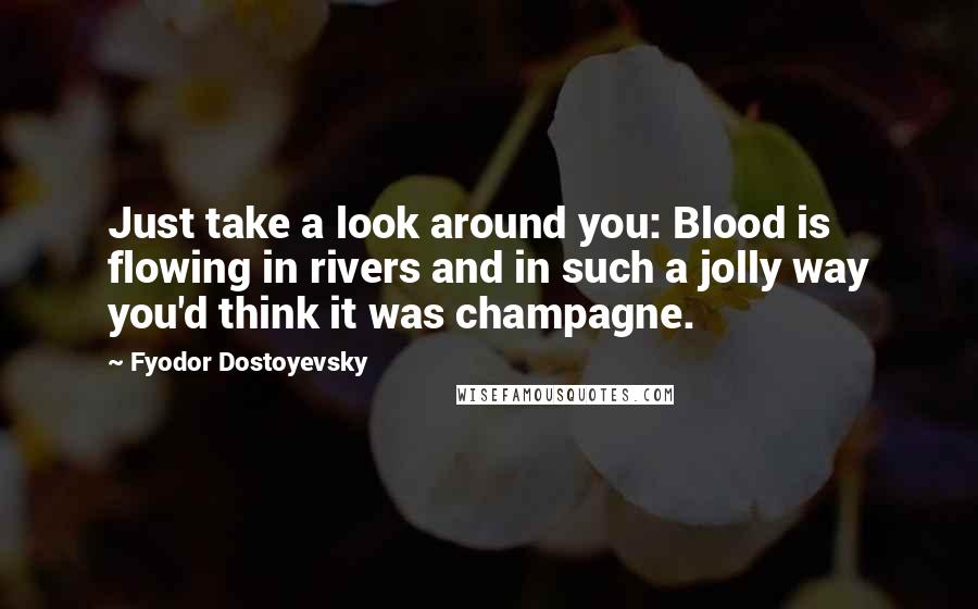Fyodor Dostoyevsky Quotes: Just take a look around you: Blood is flowing in rivers and in such a jolly way you'd think it was champagne.