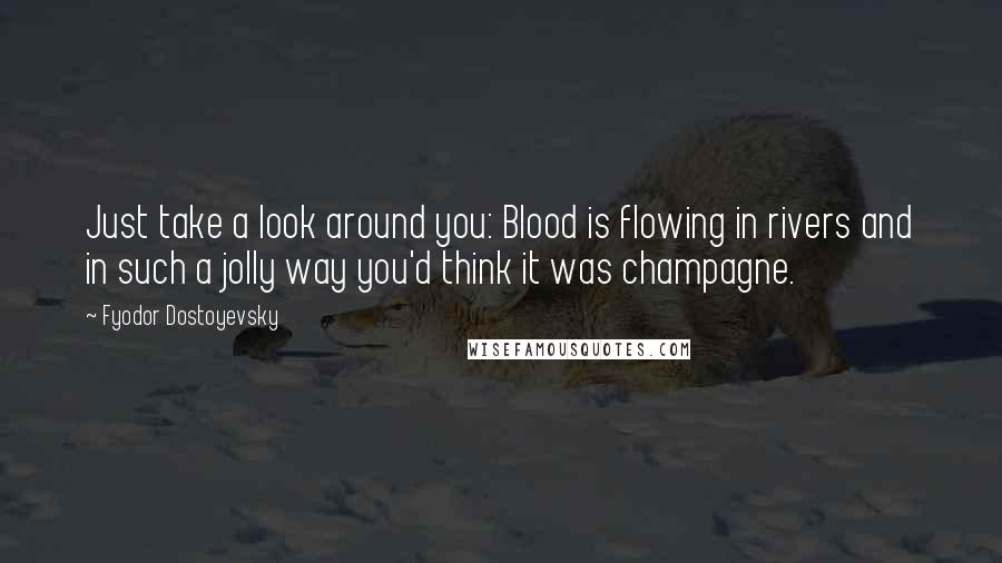 Fyodor Dostoyevsky Quotes: Just take a look around you: Blood is flowing in rivers and in such a jolly way you'd think it was champagne.