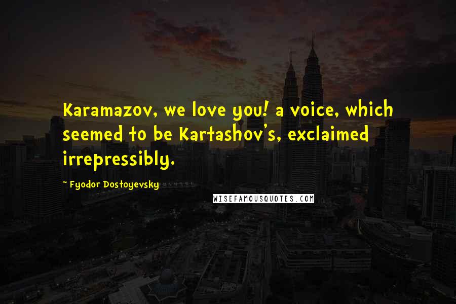 Fyodor Dostoyevsky Quotes: Karamazov, we love you! a voice, which seemed to be Kartashov's, exclaimed irrepressibly.