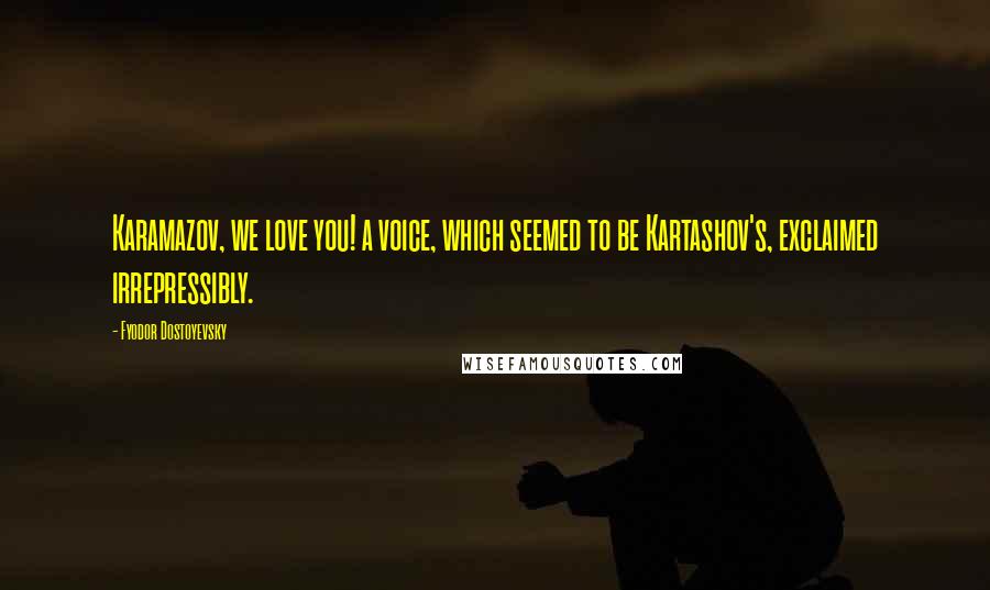 Fyodor Dostoyevsky Quotes: Karamazov, we love you! a voice, which seemed to be Kartashov's, exclaimed irrepressibly.