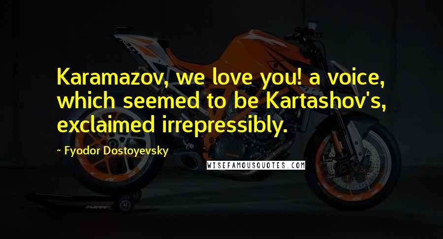 Fyodor Dostoyevsky Quotes: Karamazov, we love you! a voice, which seemed to be Kartashov's, exclaimed irrepressibly.