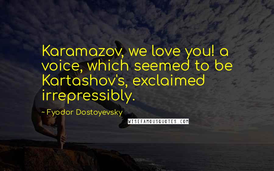 Fyodor Dostoyevsky Quotes: Karamazov, we love you! a voice, which seemed to be Kartashov's, exclaimed irrepressibly.