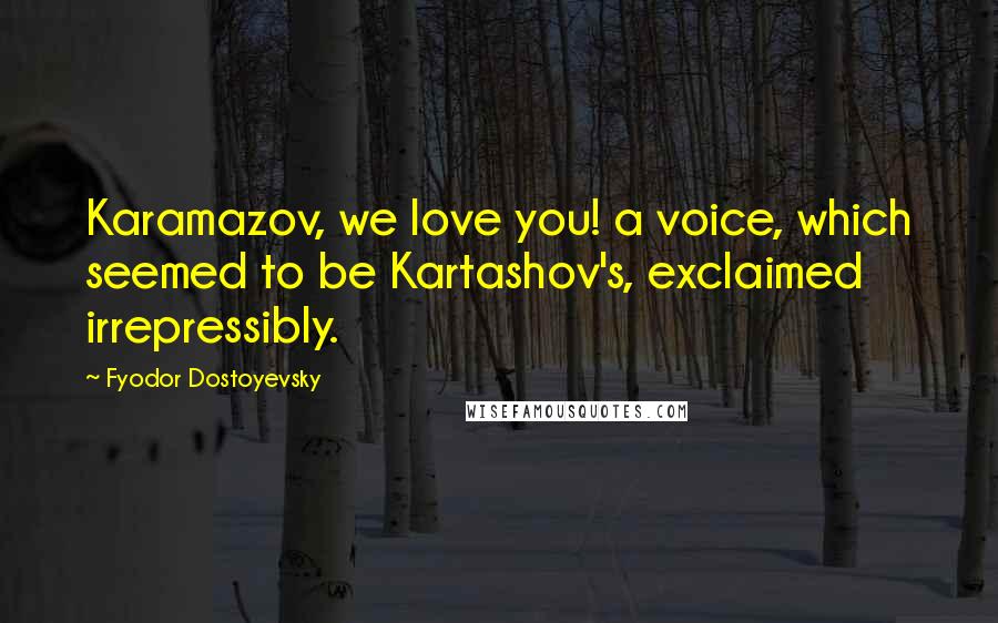 Fyodor Dostoyevsky Quotes: Karamazov, we love you! a voice, which seemed to be Kartashov's, exclaimed irrepressibly.