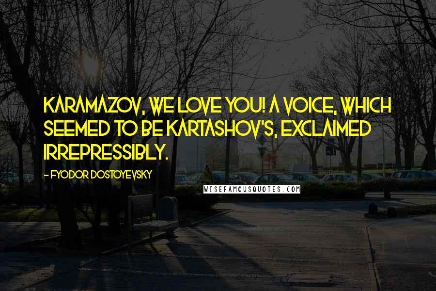 Fyodor Dostoyevsky Quotes: Karamazov, we love you! a voice, which seemed to be Kartashov's, exclaimed irrepressibly.