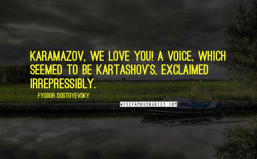 Fyodor Dostoyevsky Quotes: Karamazov, we love you! a voice, which seemed to be Kartashov's, exclaimed irrepressibly.