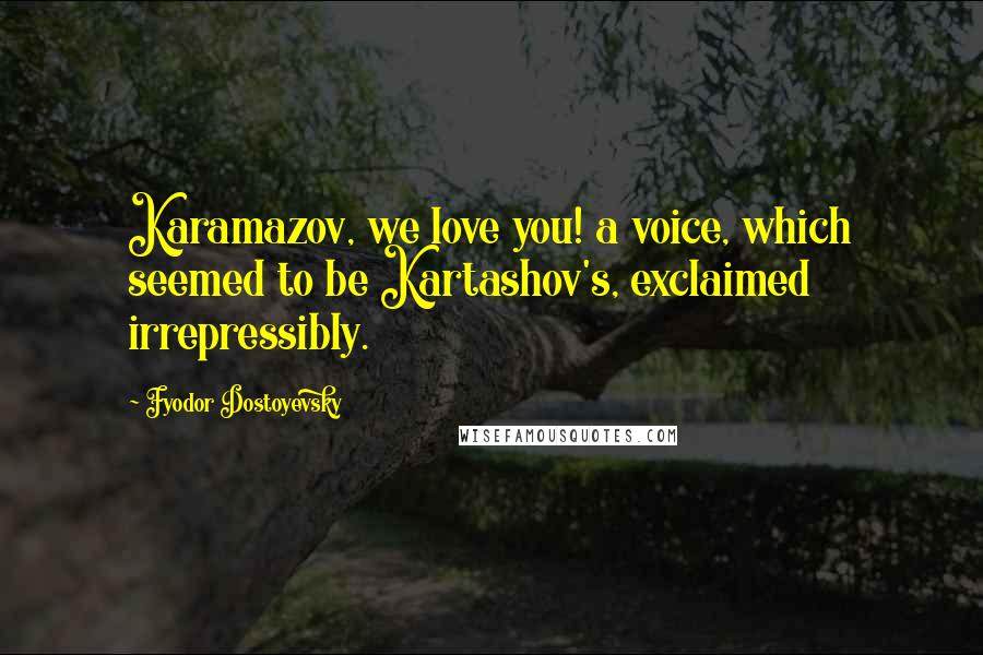 Fyodor Dostoyevsky Quotes: Karamazov, we love you! a voice, which seemed to be Kartashov's, exclaimed irrepressibly.