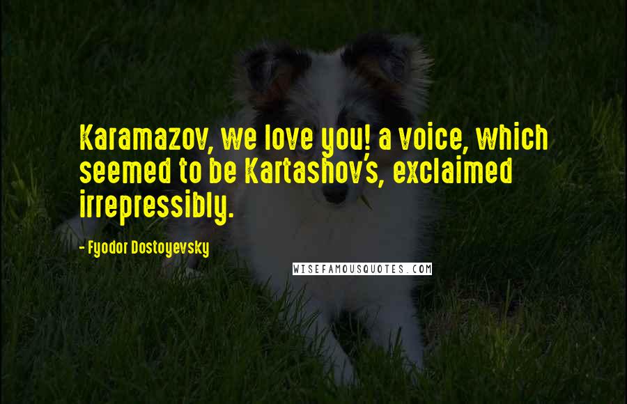 Fyodor Dostoyevsky Quotes: Karamazov, we love you! a voice, which seemed to be Kartashov's, exclaimed irrepressibly.