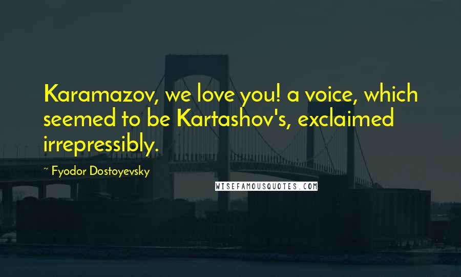 Fyodor Dostoyevsky Quotes: Karamazov, we love you! a voice, which seemed to be Kartashov's, exclaimed irrepressibly.