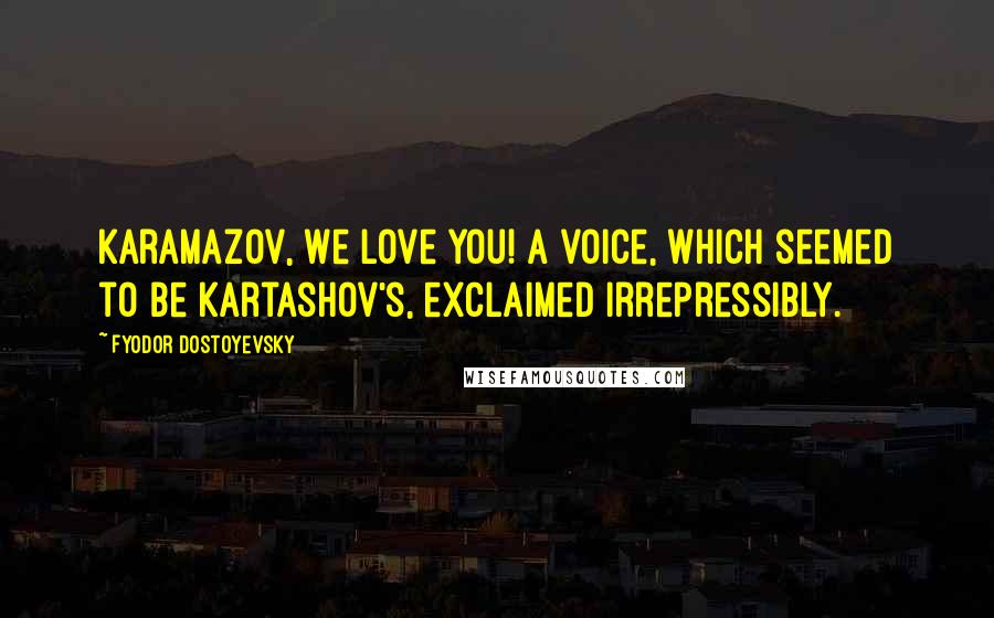 Fyodor Dostoyevsky Quotes: Karamazov, we love you! a voice, which seemed to be Kartashov's, exclaimed irrepressibly.