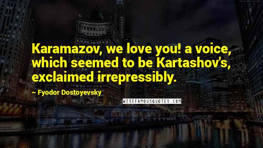 Fyodor Dostoyevsky Quotes: Karamazov, we love you! a voice, which seemed to be Kartashov's, exclaimed irrepressibly.