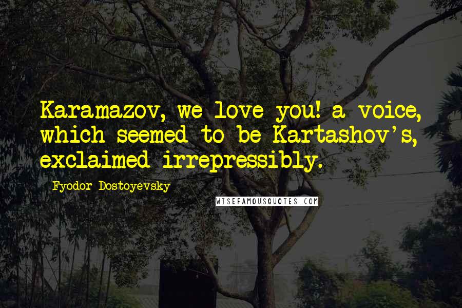 Fyodor Dostoyevsky Quotes: Karamazov, we love you! a voice, which seemed to be Kartashov's, exclaimed irrepressibly.