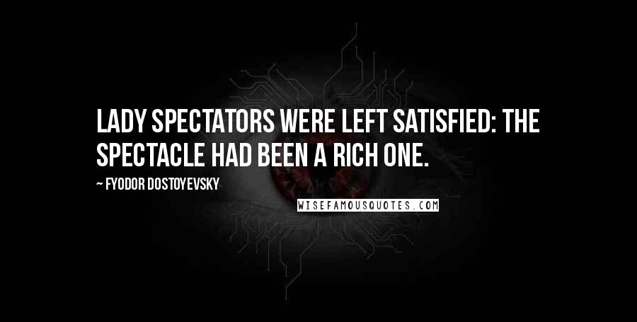 Fyodor Dostoyevsky Quotes: lady spectators were left satisfied: the spectacle had been a rich one.