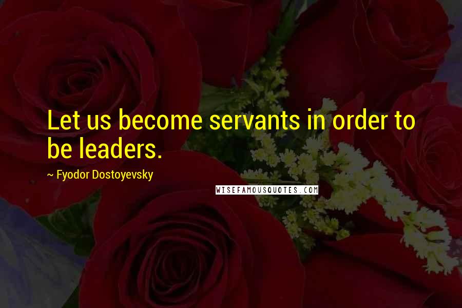 Fyodor Dostoyevsky Quotes: Let us become servants in order to be leaders.