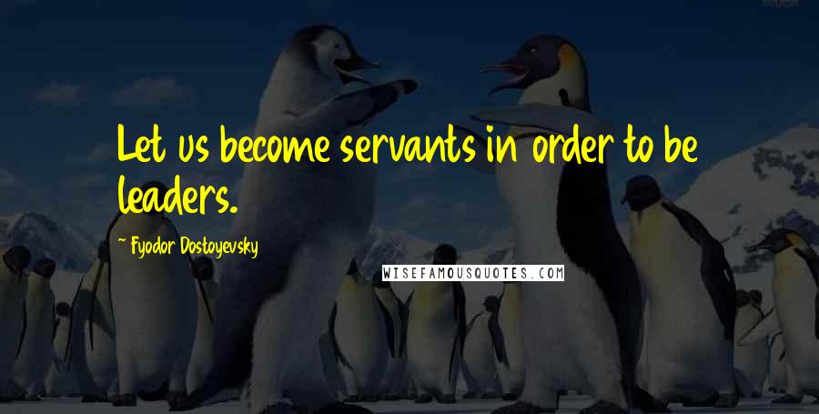 Fyodor Dostoyevsky Quotes: Let us become servants in order to be leaders.