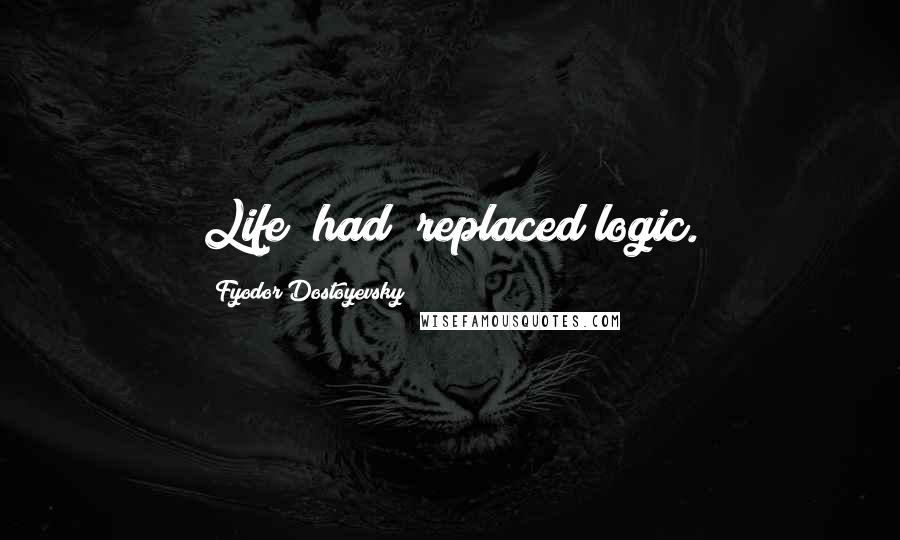 Fyodor Dostoyevsky Quotes: Life [had] replaced logic.