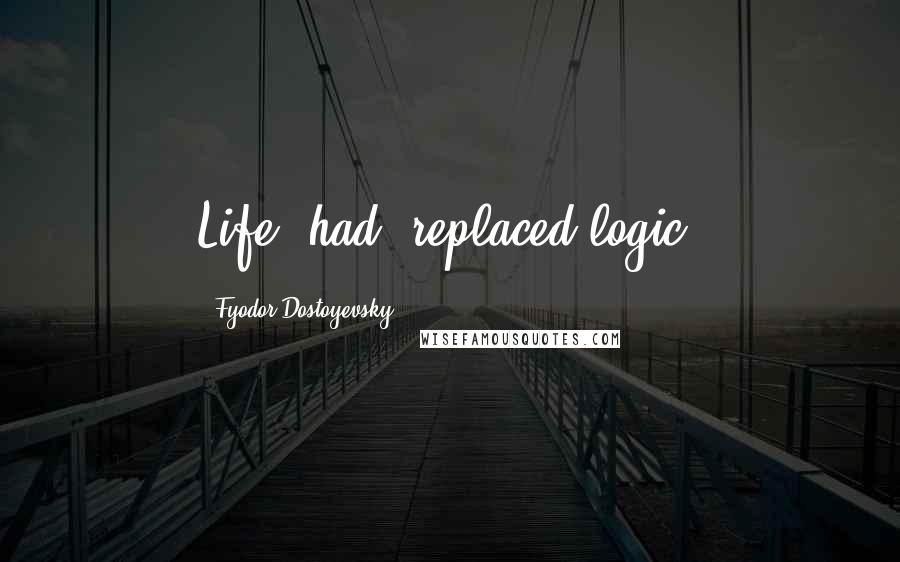 Fyodor Dostoyevsky Quotes: Life [had] replaced logic.