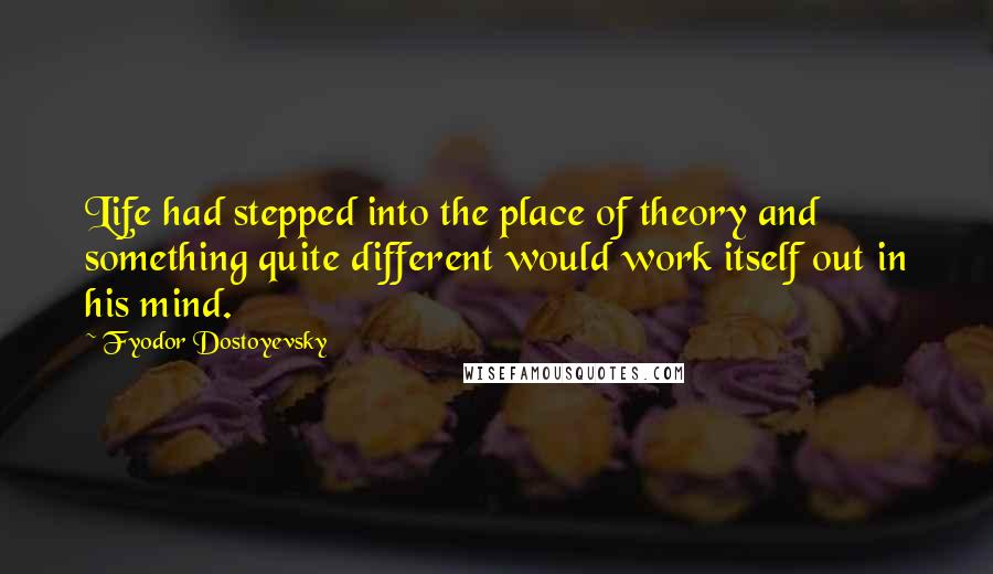 Fyodor Dostoyevsky Quotes: Life had stepped into the place of theory and something quite different would work itself out in his mind.