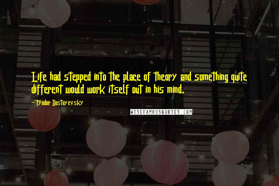 Fyodor Dostoyevsky Quotes: Life had stepped into the place of theory and something quite different would work itself out in his mind.