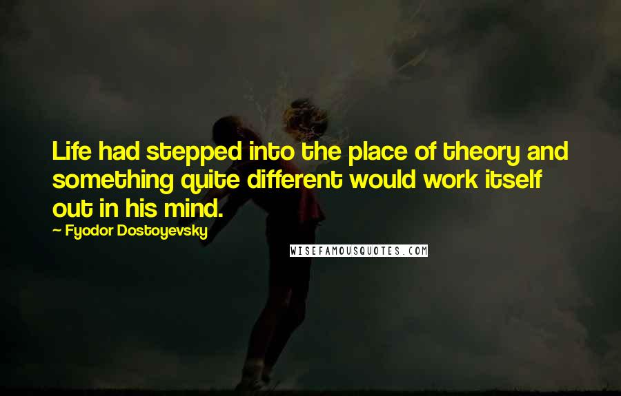 Fyodor Dostoyevsky Quotes: Life had stepped into the place of theory and something quite different would work itself out in his mind.