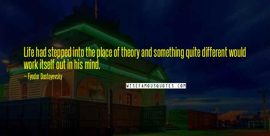 Fyodor Dostoyevsky Quotes: Life had stepped into the place of theory and something quite different would work itself out in his mind.