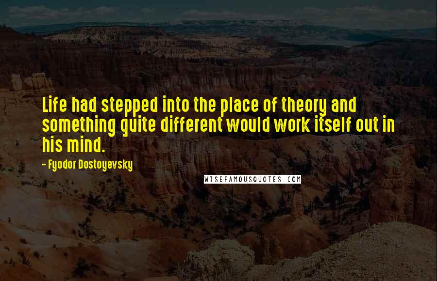 Fyodor Dostoyevsky Quotes: Life had stepped into the place of theory and something quite different would work itself out in his mind.
