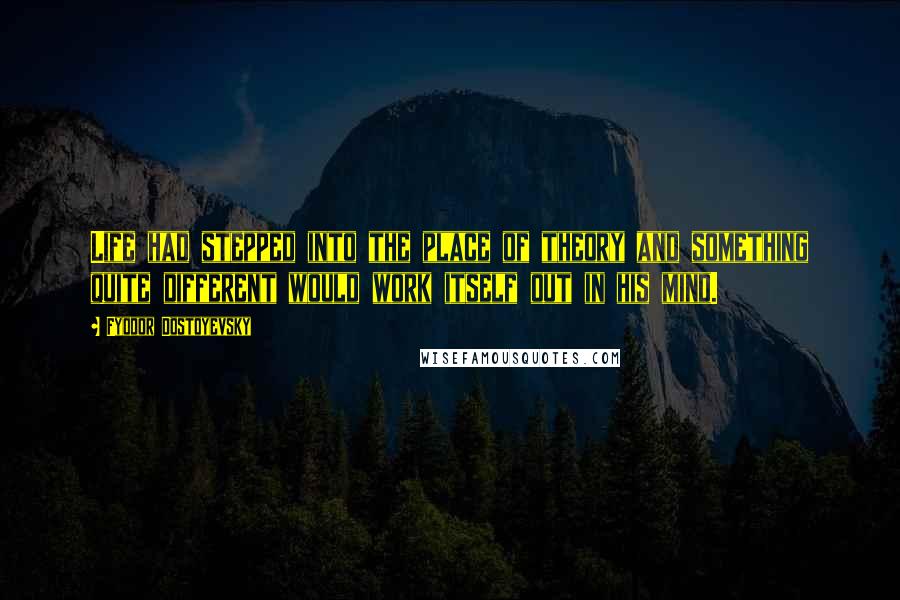 Fyodor Dostoyevsky Quotes: Life had stepped into the place of theory and something quite different would work itself out in his mind.