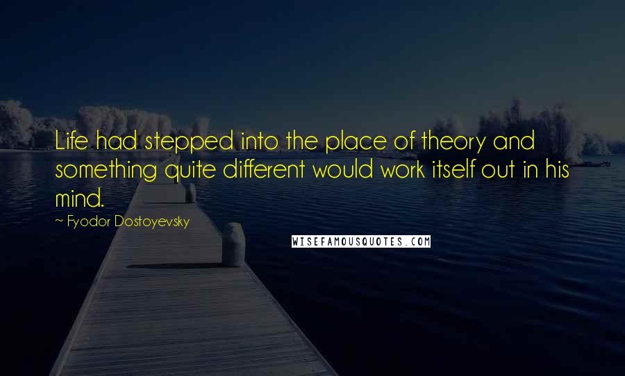 Fyodor Dostoyevsky Quotes: Life had stepped into the place of theory and something quite different would work itself out in his mind.