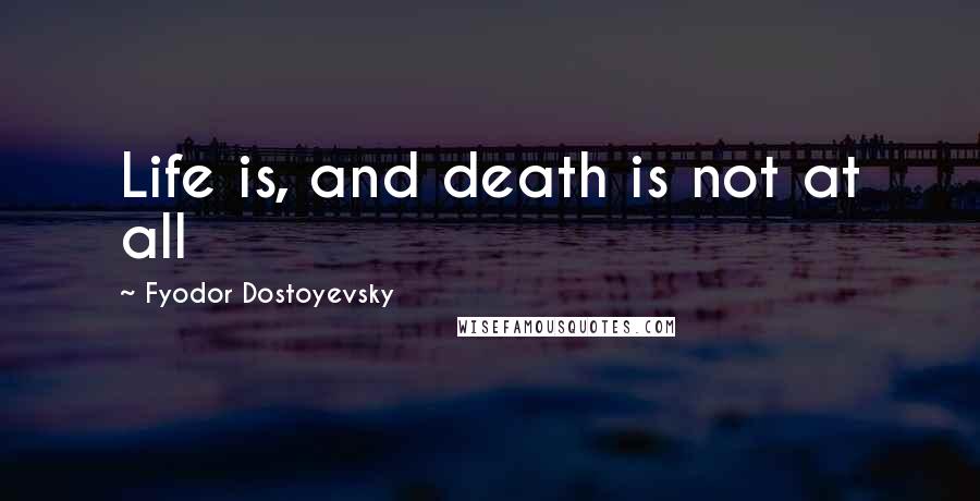Fyodor Dostoyevsky Quotes: Life is, and death is not at all
