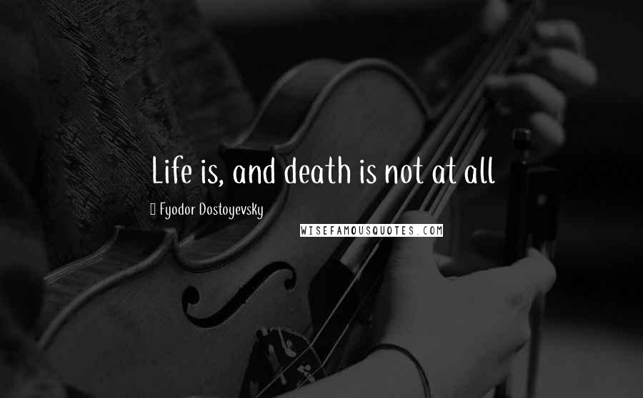 Fyodor Dostoyevsky Quotes: Life is, and death is not at all
