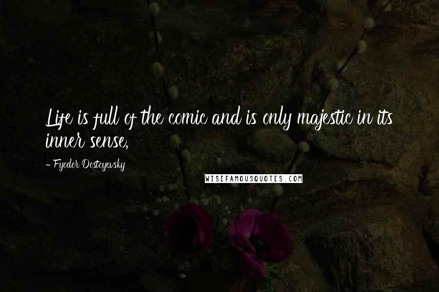 Fyodor Dostoyevsky Quotes: Life is full of the comic and is only majestic in its inner sense,