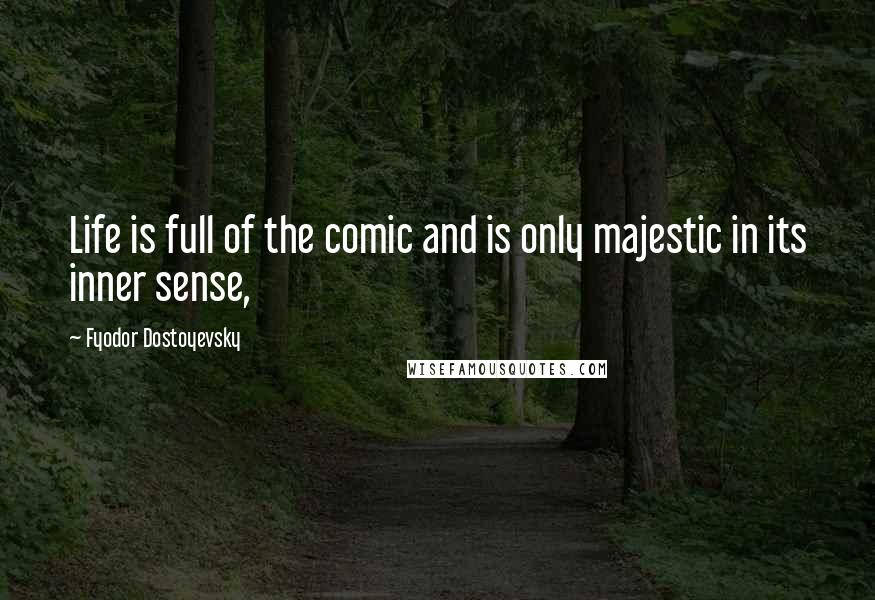 Fyodor Dostoyevsky Quotes: Life is full of the comic and is only majestic in its inner sense,