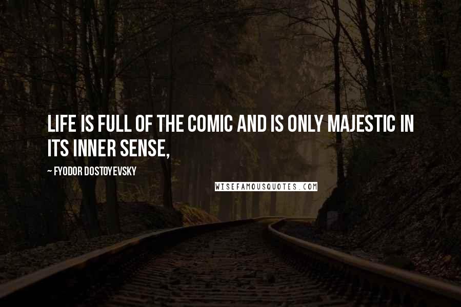 Fyodor Dostoyevsky Quotes: Life is full of the comic and is only majestic in its inner sense,