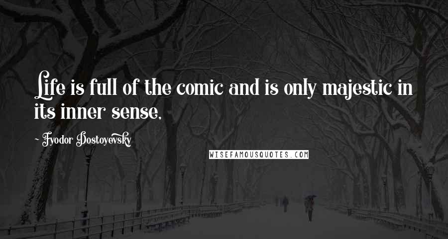 Fyodor Dostoyevsky Quotes: Life is full of the comic and is only majestic in its inner sense,