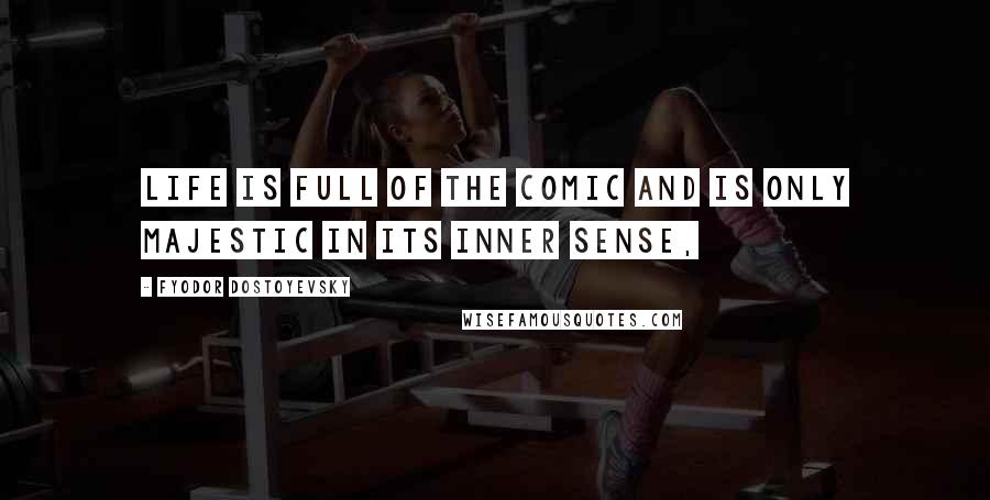 Fyodor Dostoyevsky Quotes: Life is full of the comic and is only majestic in its inner sense,