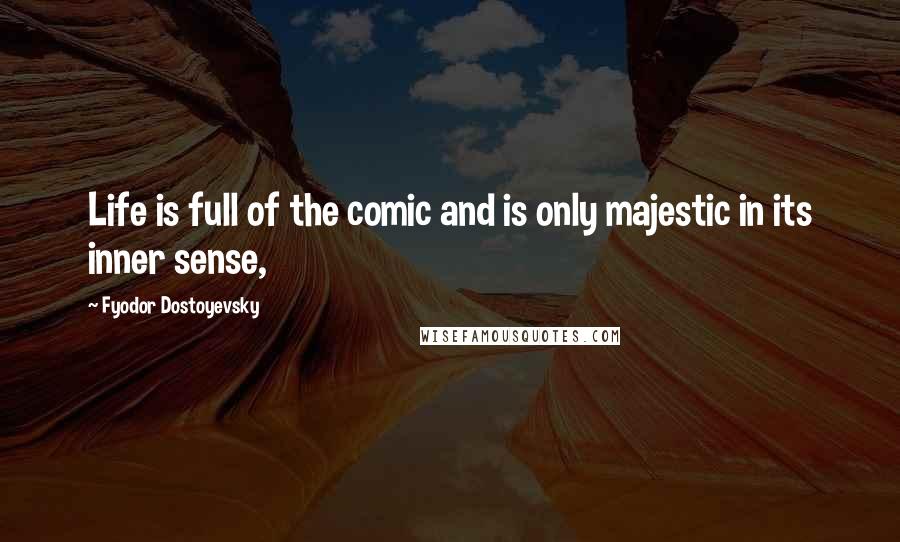 Fyodor Dostoyevsky Quotes: Life is full of the comic and is only majestic in its inner sense,