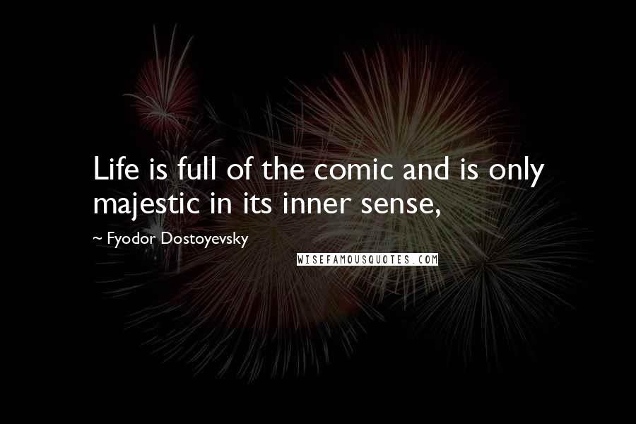 Fyodor Dostoyevsky Quotes: Life is full of the comic and is only majestic in its inner sense,