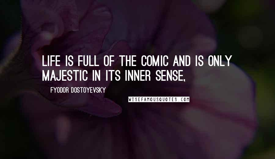 Fyodor Dostoyevsky Quotes: Life is full of the comic and is only majestic in its inner sense,