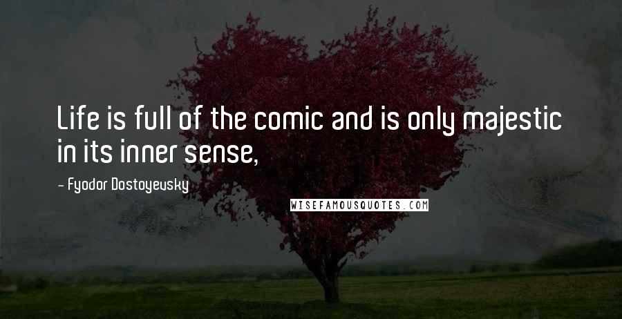 Fyodor Dostoyevsky Quotes: Life is full of the comic and is only majestic in its inner sense,