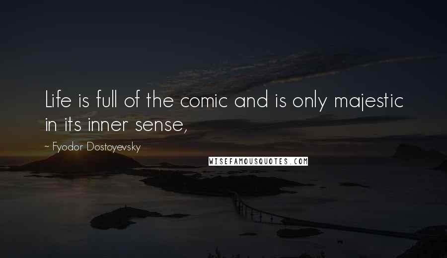 Fyodor Dostoyevsky Quotes: Life is full of the comic and is only majestic in its inner sense,