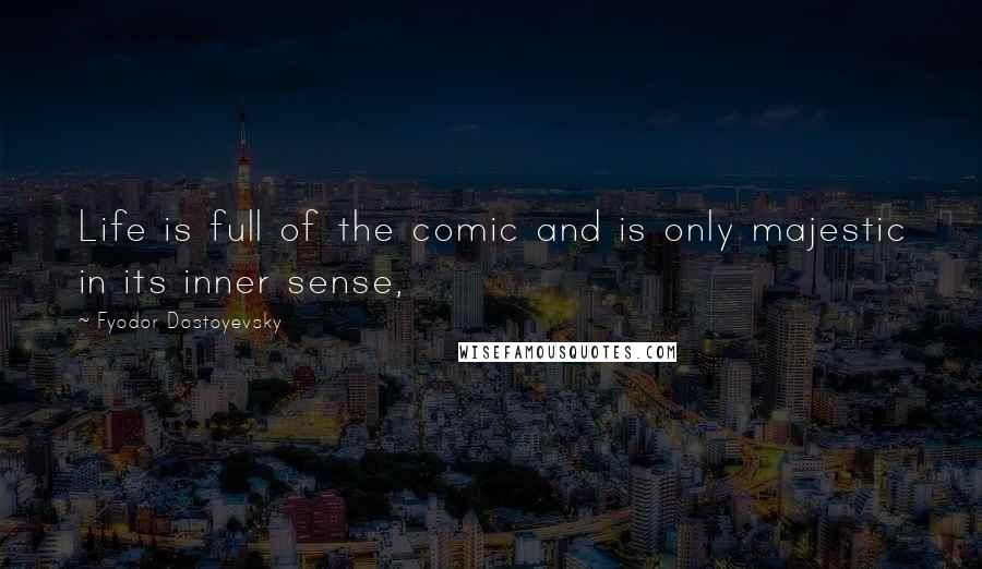 Fyodor Dostoyevsky Quotes: Life is full of the comic and is only majestic in its inner sense,