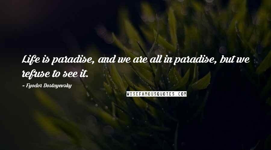 Fyodor Dostoyevsky Quotes: Life is paradise, and we are all in paradise, but we refuse to see it.
