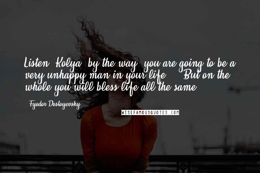 Fyodor Dostoyevsky Quotes: Listen, Kolya, by the way, you are going to be a very unhappy man in your life ... But on the whole you will bless life all the same.