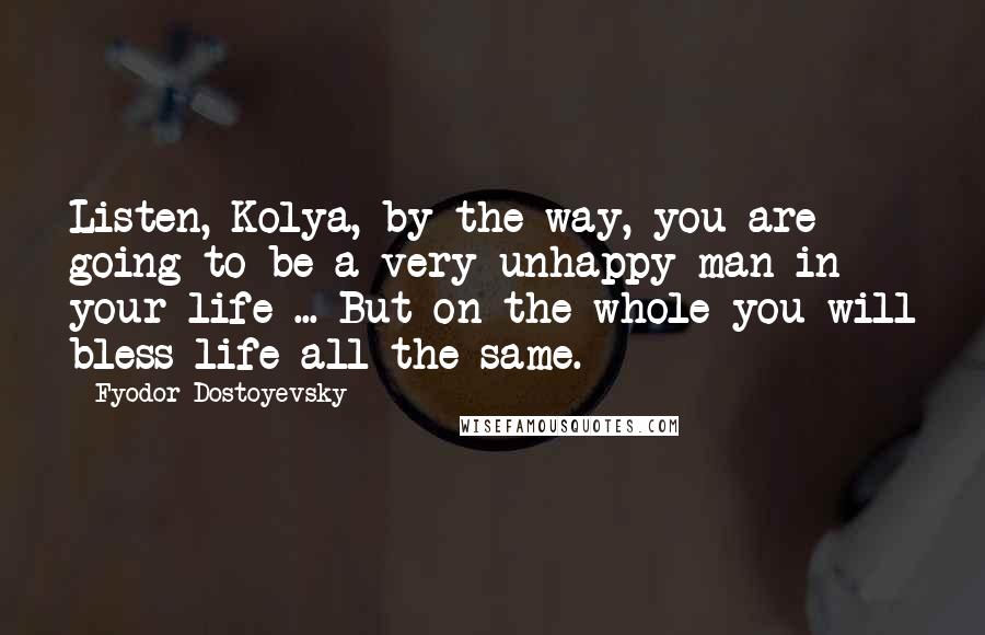 Fyodor Dostoyevsky Quotes: Listen, Kolya, by the way, you are going to be a very unhappy man in your life ... But on the whole you will bless life all the same.