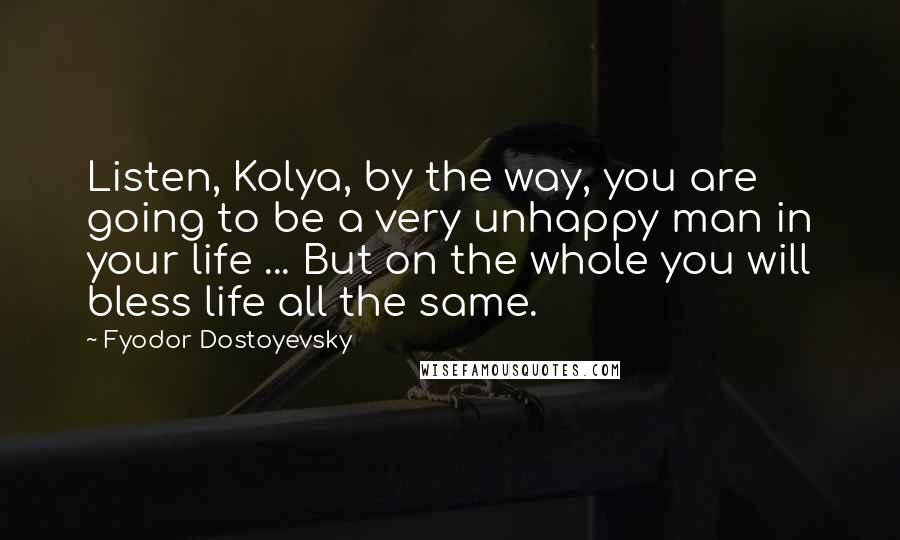 Fyodor Dostoyevsky Quotes: Listen, Kolya, by the way, you are going to be a very unhappy man in your life ... But on the whole you will bless life all the same.