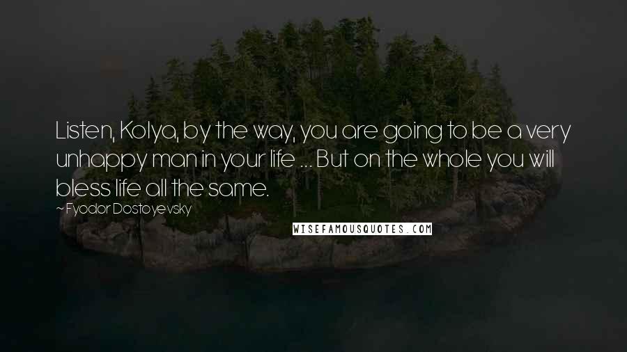 Fyodor Dostoyevsky Quotes: Listen, Kolya, by the way, you are going to be a very unhappy man in your life ... But on the whole you will bless life all the same.