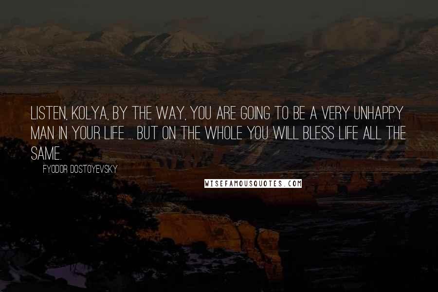 Fyodor Dostoyevsky Quotes: Listen, Kolya, by the way, you are going to be a very unhappy man in your life ... But on the whole you will bless life all the same.