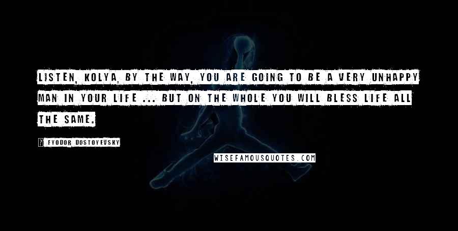 Fyodor Dostoyevsky Quotes: Listen, Kolya, by the way, you are going to be a very unhappy man in your life ... But on the whole you will bless life all the same.