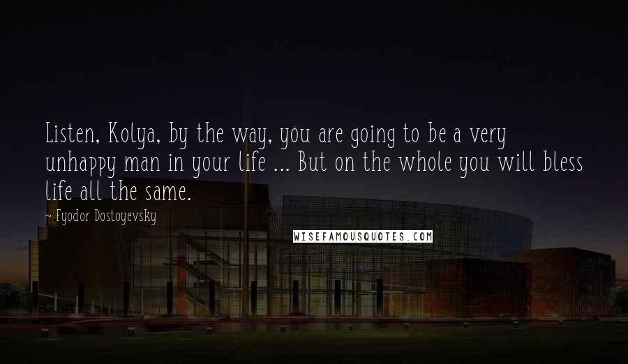 Fyodor Dostoyevsky Quotes: Listen, Kolya, by the way, you are going to be a very unhappy man in your life ... But on the whole you will bless life all the same.