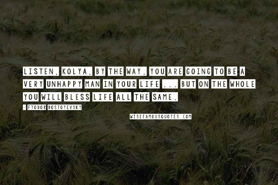 Fyodor Dostoyevsky Quotes: Listen, Kolya, by the way, you are going to be a very unhappy man in your life ... But on the whole you will bless life all the same.