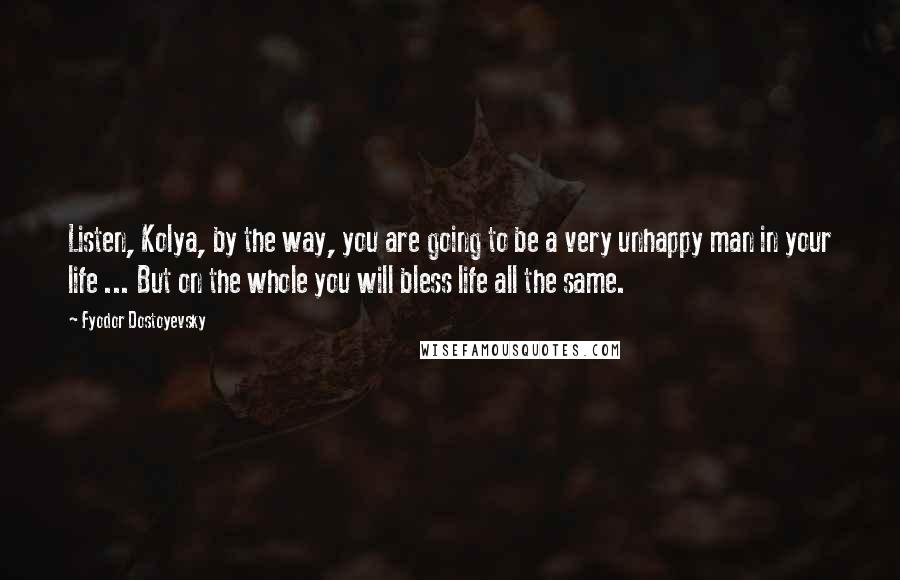 Fyodor Dostoyevsky Quotes: Listen, Kolya, by the way, you are going to be a very unhappy man in your life ... But on the whole you will bless life all the same.